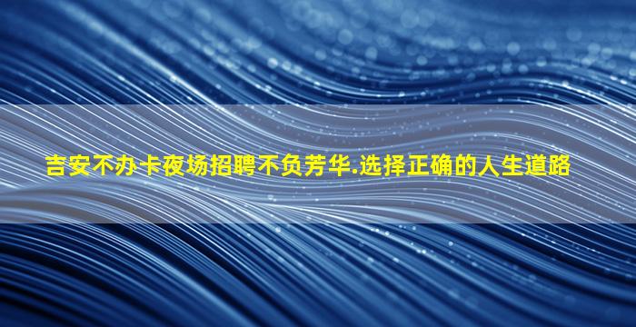吉安不办卡夜场招聘不负芳华.选择正确的人生道路
